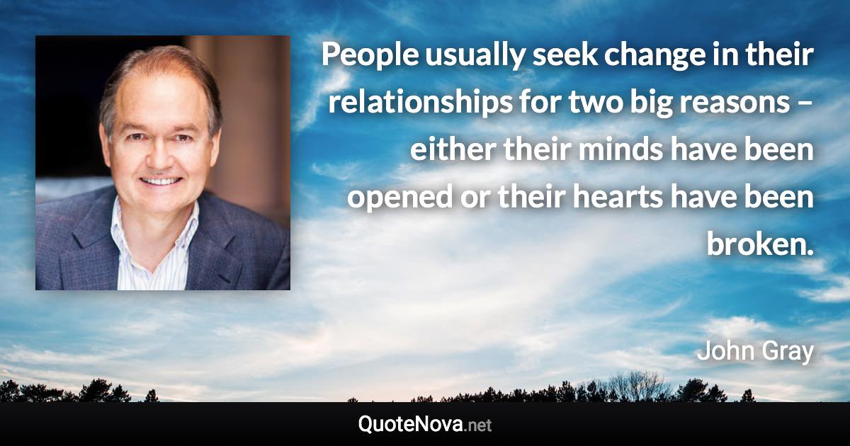 People usually seek change in their relationships for two big reasons – either their minds have been opened or their hearts have been broken. - John Gray quote