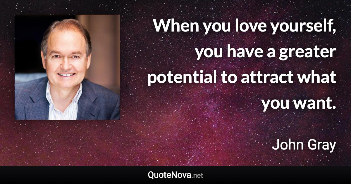 When you love yourself, you have a greater potential to attract what you want. - John Gray quote