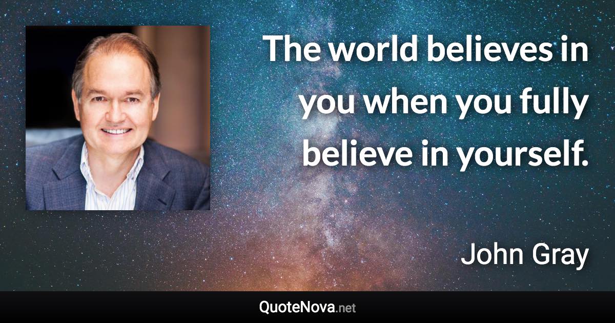 The world believes in you when you fully believe in yourself. - John Gray quote