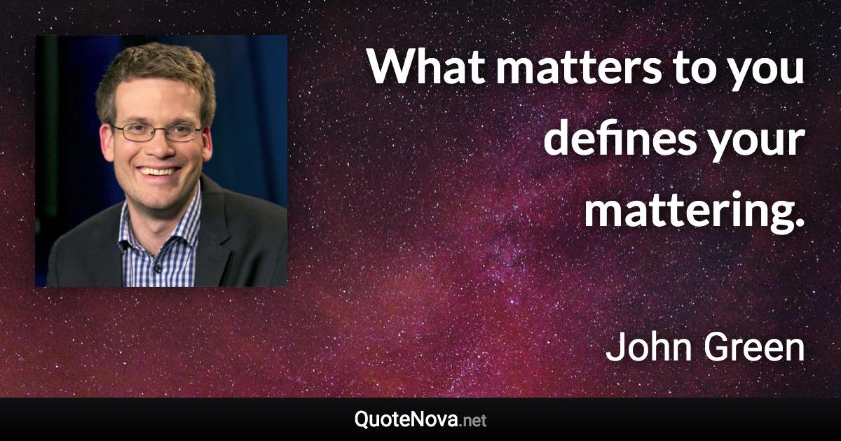 What matters to you defines your mattering. - John Green quote