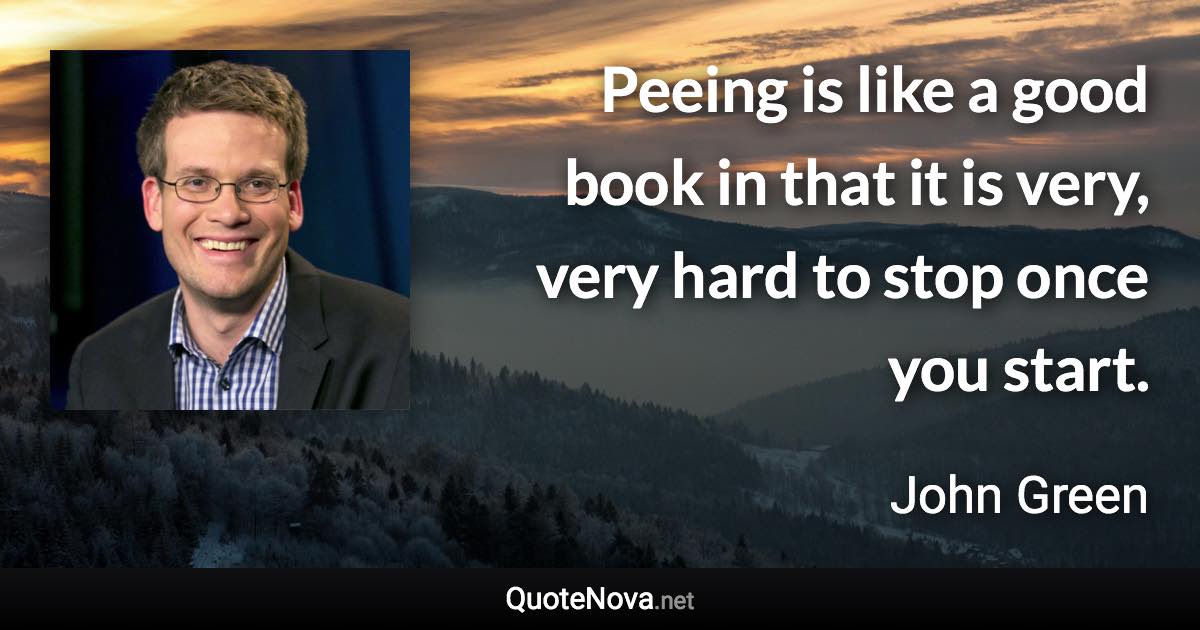 Peeing is like a good book in that it is very, very hard to stop once you start. - John Green quote