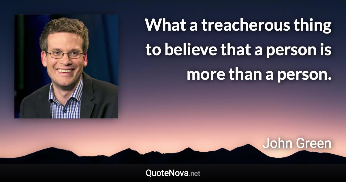 What a treacherous thing to believe that a person is more than a person. - John Green quote