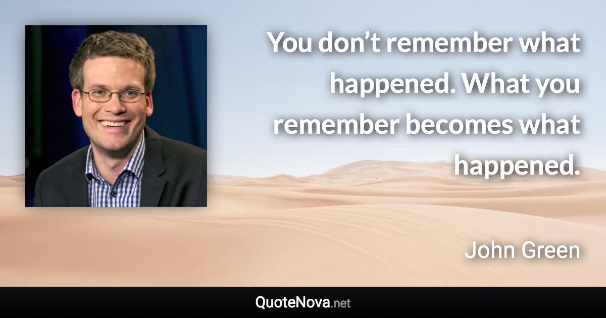 You don’t remember what happened. What you remember becomes what happened. - John Green quote