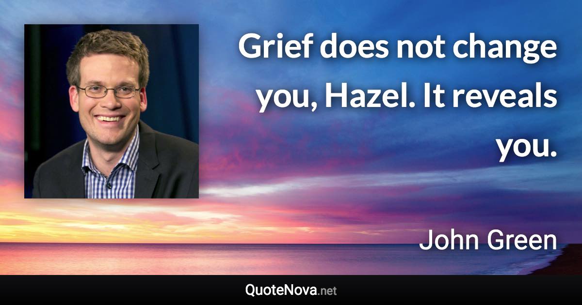 Grief does not change you, Hazel. It reveals you. - John Green quote