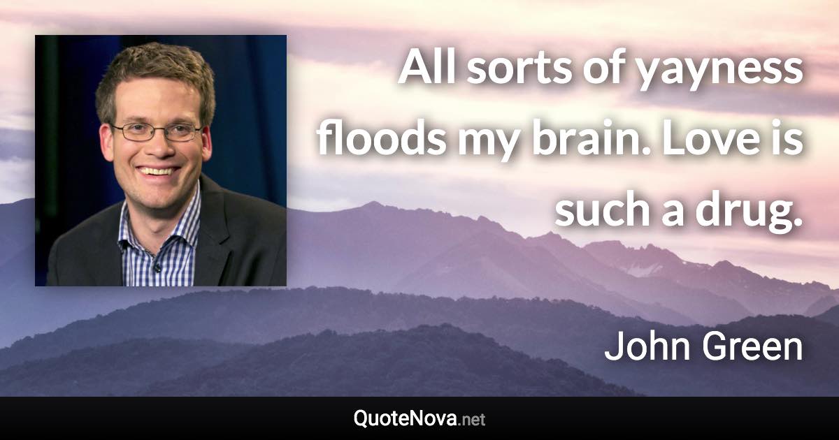 All sorts of yayness floods my brain. Love is such a drug. - John Green quote