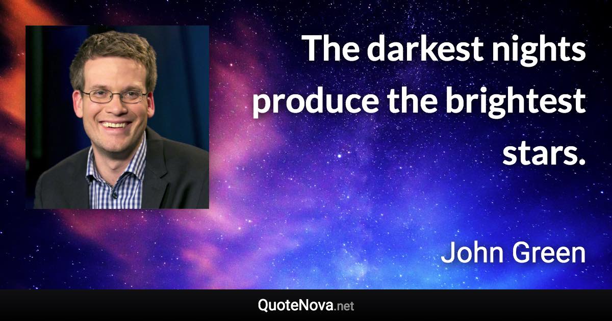 The darkest nights produce the brightest stars. - John Green quote