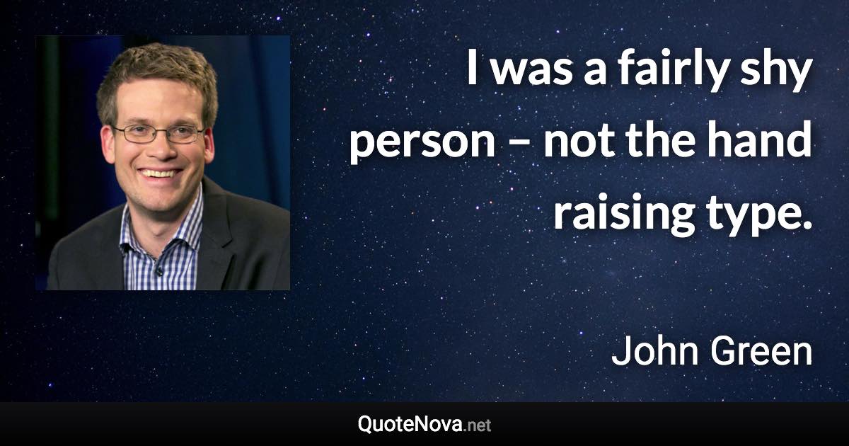 I was a fairly shy person – not the hand raising type. - John Green quote