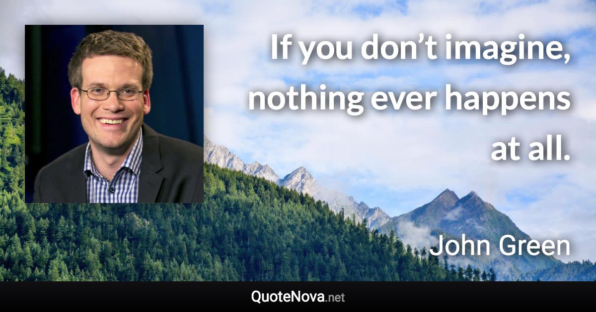 If you don’t imagine, nothing ever happens at all. - John Green quote
