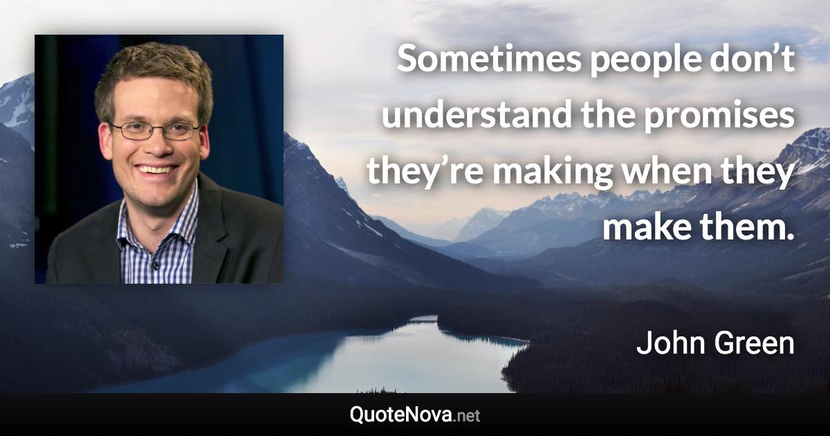 Sometimes people don’t understand the promises they’re making when they make them. - John Green quote