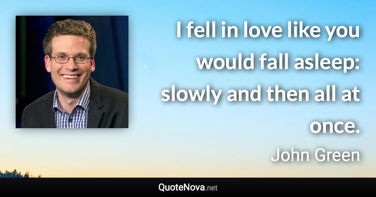 I fell in love like you would fall asleep: slowly and then all at once. - John Green quote