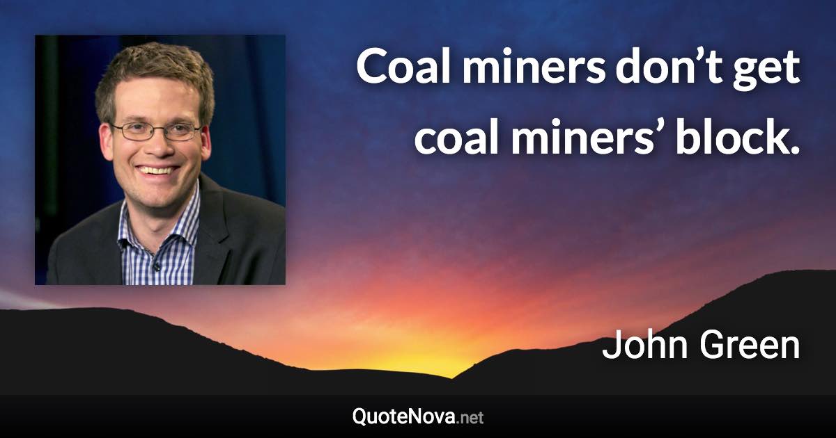 Coal miners don’t get coal miners’ block. - John Green quote