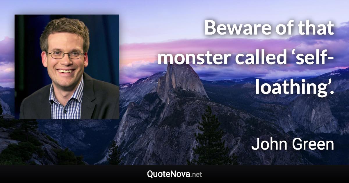 Beware of that monster called ‘self-loathing’. - John Green quote