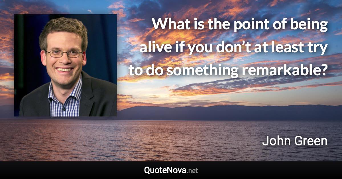 What is the point of being alive if you don’t at least try to do something remarkable? - John Green quote