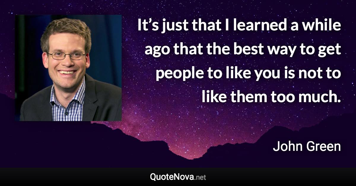 It’s just that I learned a while ago that the best way to get people to like you is not to like them too much. - John Green quote