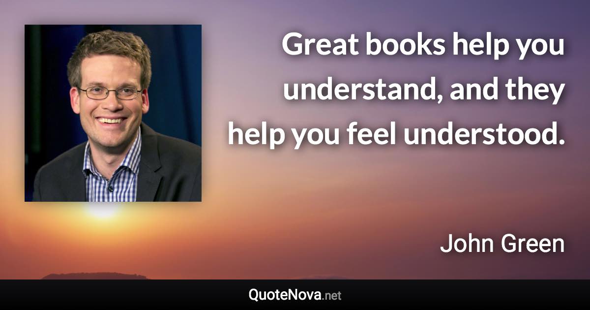 Great books help you understand, and they help you feel understood. - John Green quote