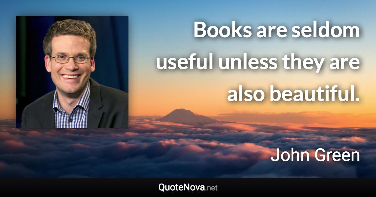 Books are seldom useful unless they are also beautiful. - John Green quote