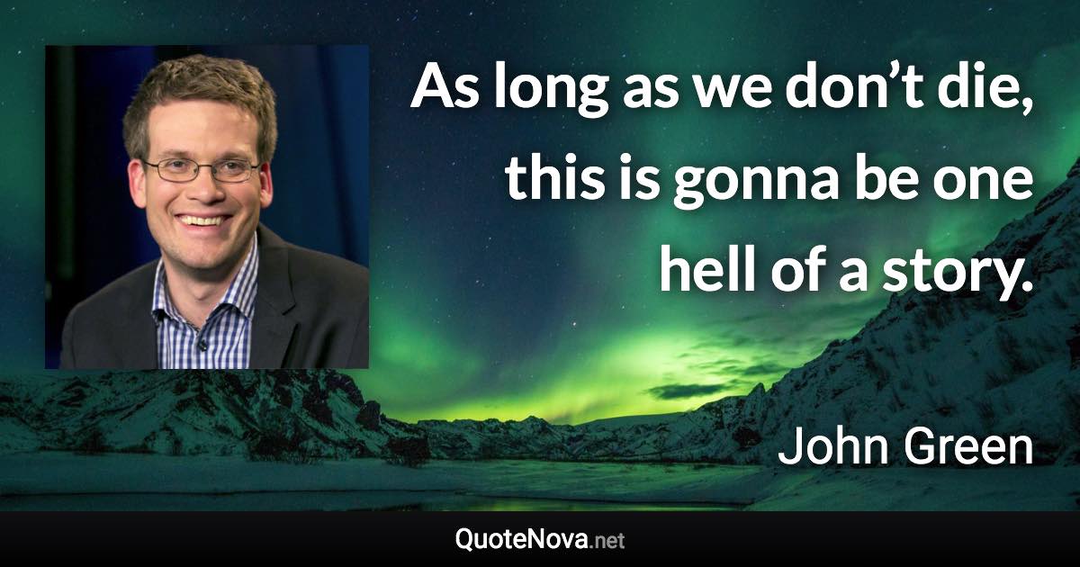 As long as we don’t die, this is gonna be one hell of a story. - John Green quote