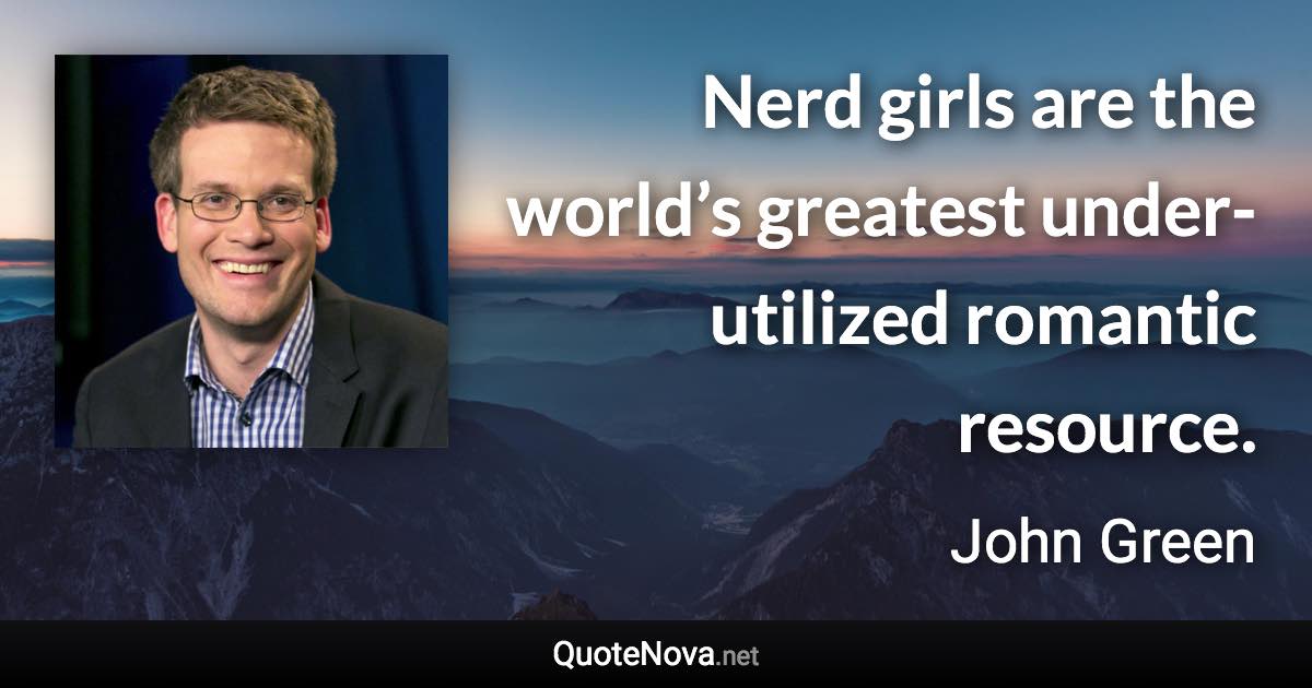 Nerd girls are the world’s greatest under-utilized romantic resource. - John Green quote