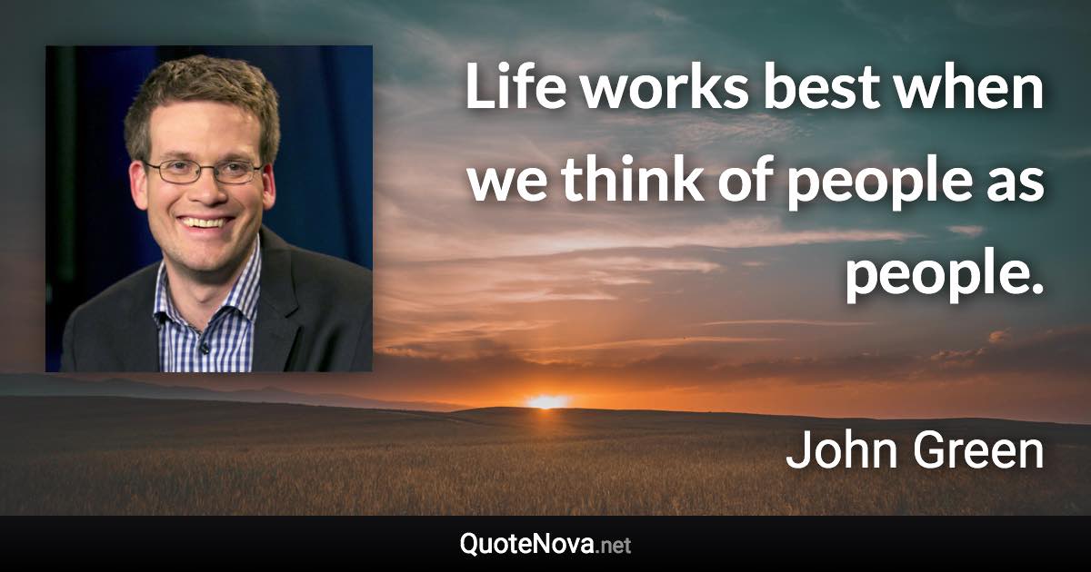 Life works best when we think of people as people. - John Green quote