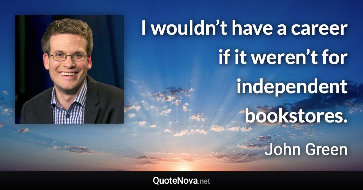 I wouldn’t have a career if it weren’t for independent bookstores. - John Green quote