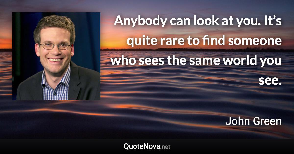 Anybody can look at you. It’s quite rare to find someone who sees the same world you see. - John Green quote