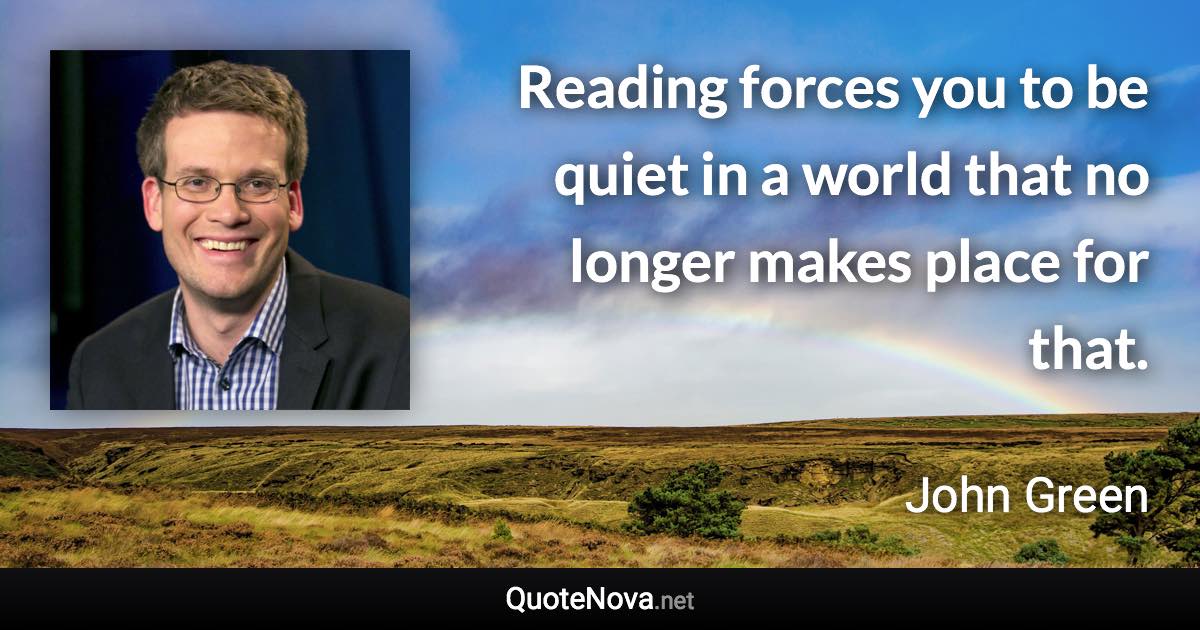 Reading forces you to be quiet in a world that no longer makes place for that. - John Green quote