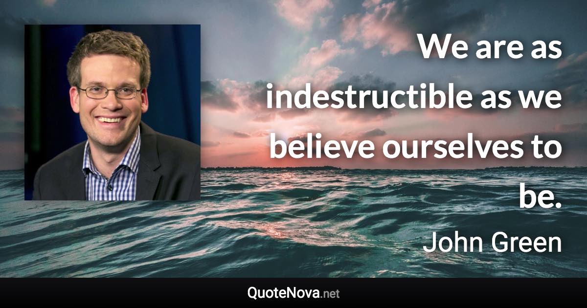 We are as indestructible as we believe ourselves to be. - John Green quote