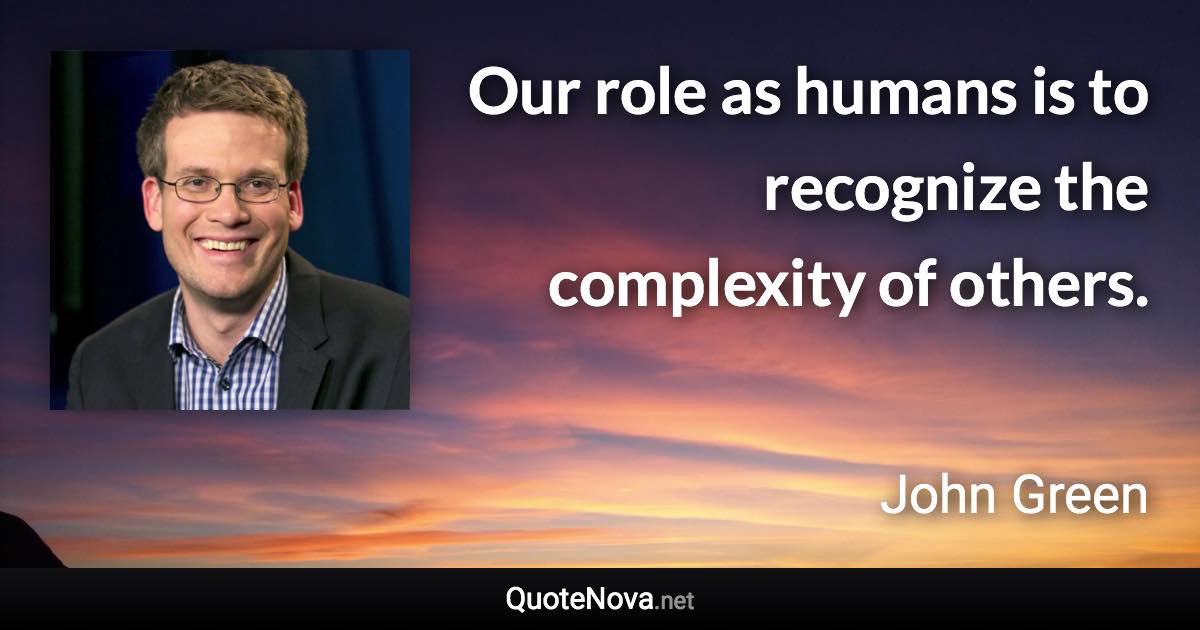 Our role as humans is to recognize the complexity of others. - John Green quote