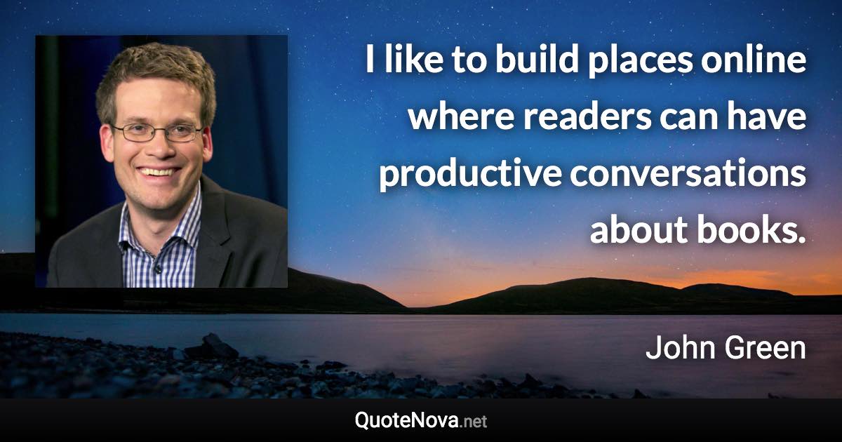 I like to build places online where readers can have productive conversations about books. - John Green quote