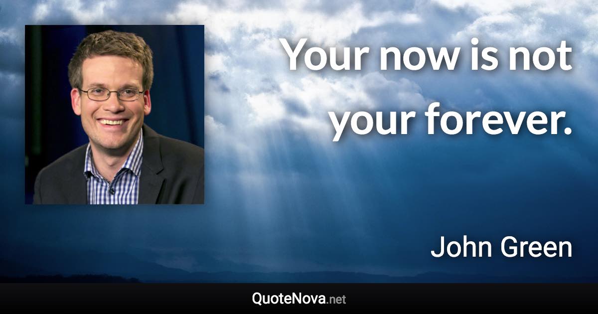 Your now is not your forever. - John Green quote