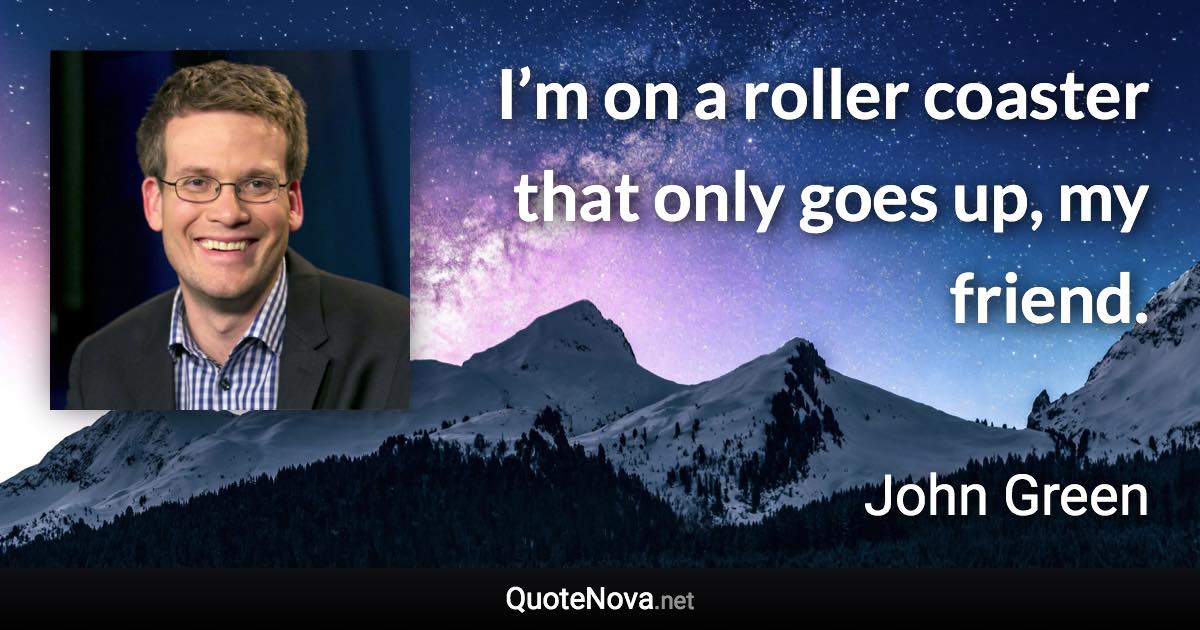 I’m on a roller coaster that only goes up, my friend. - John Green quote