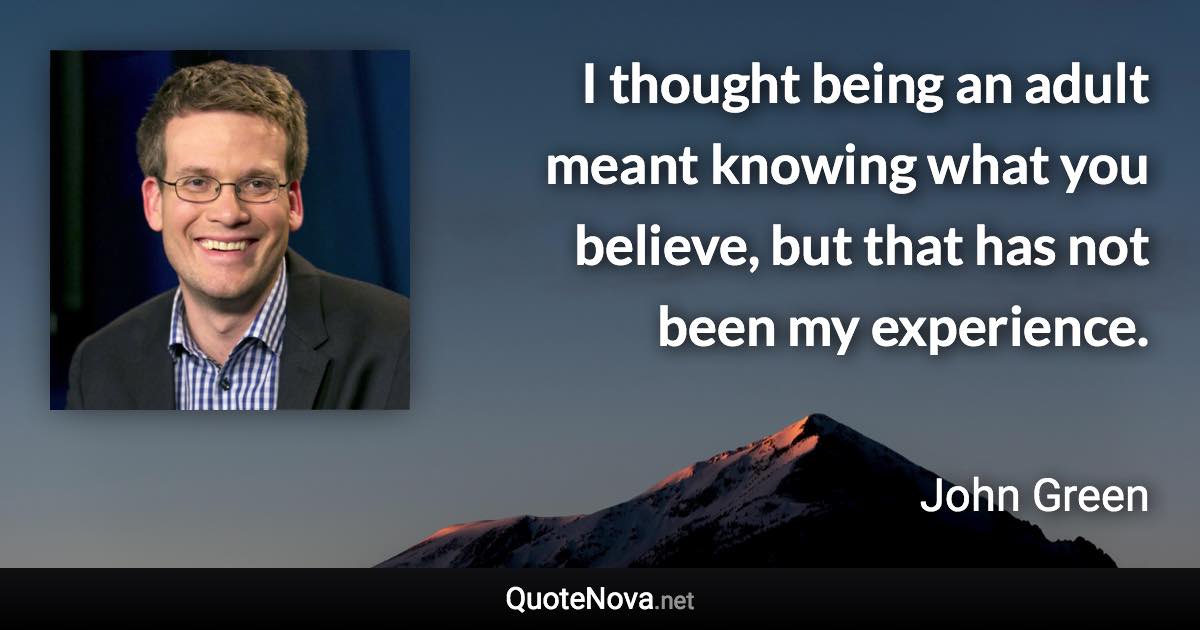 I thought being an adult meant knowing what you believe, but that has not been my experience. - John Green quote