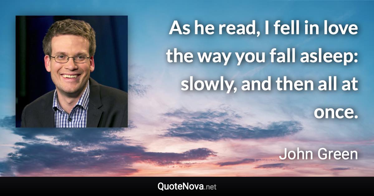 As he read, I fell in love the way you fall asleep: slowly, and then all at once. - John Green quote