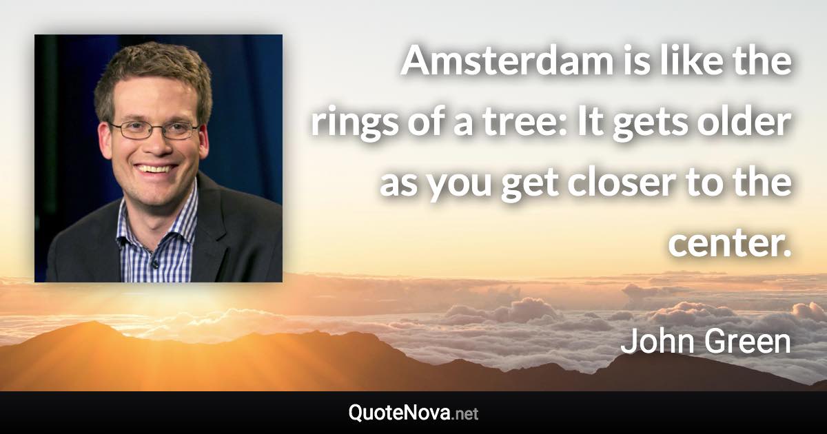 Amsterdam is like the rings of a tree: It gets older as you get closer to the center. - John Green quote