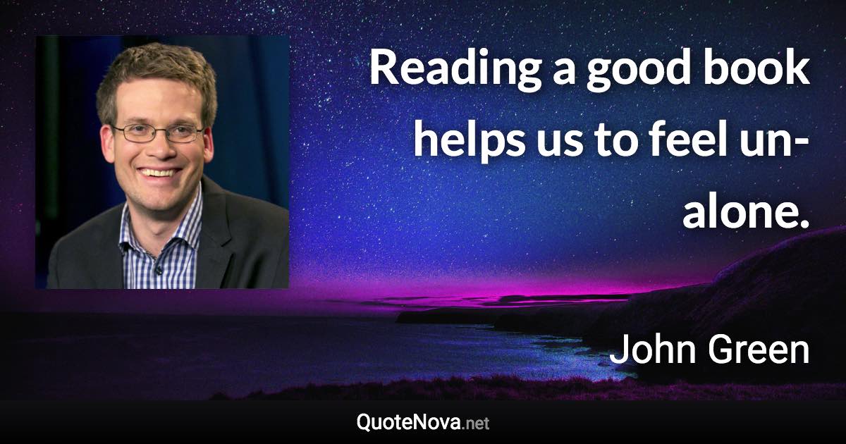 Reading a good book helps us to feel un-alone. - John Green quote