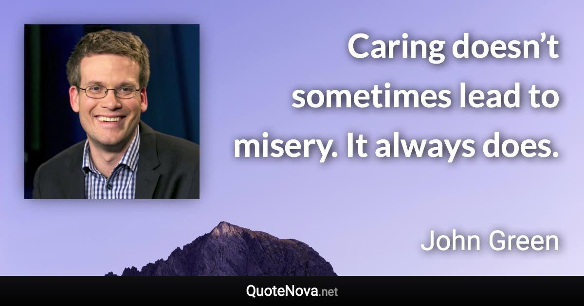 Caring doesn’t sometimes lead to misery. It always does. - John Green quote