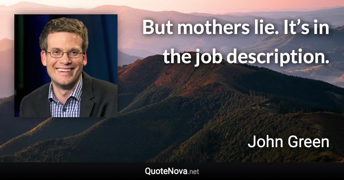 But mothers lie. It’s in the job description. - John Green quote