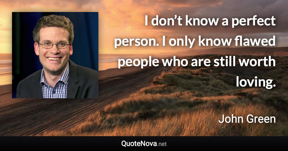 I don’t know a perfect person. I only know flawed people who are still worth loving. - John Green quote
