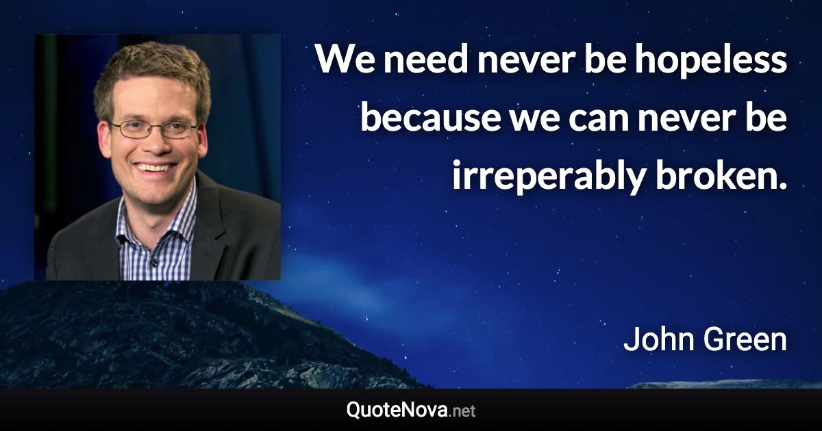 We need never be hopeless because we can never be irreperably broken. - John Green quote