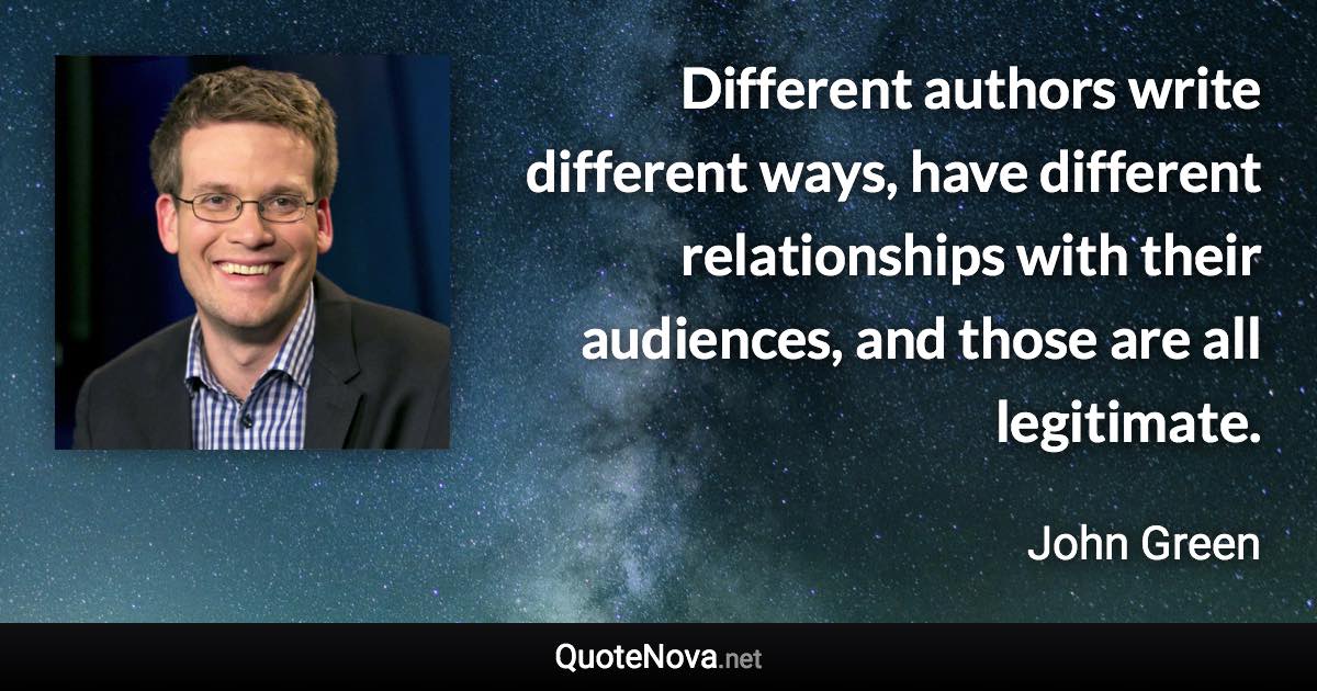 Different authors write different ways, have different relationships with their audiences, and those are all legitimate. - John Green quote