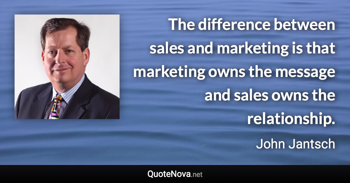 The difference between sales and marketing is that marketing owns the message and sales owns the relationship. - John Jantsch quote