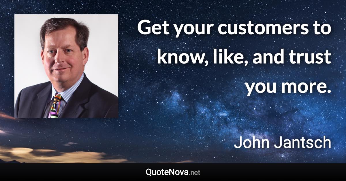 Get your customers to know, like, and trust you more. - John Jantsch quote