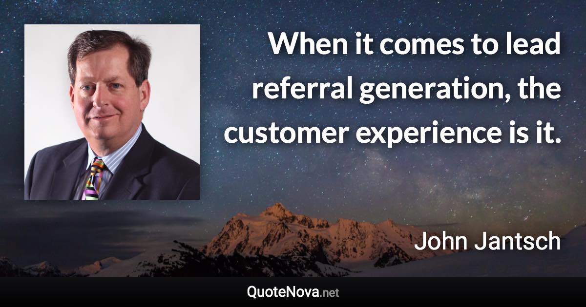 When it comes to lead referral generation, the customer experience is it. - John Jantsch quote