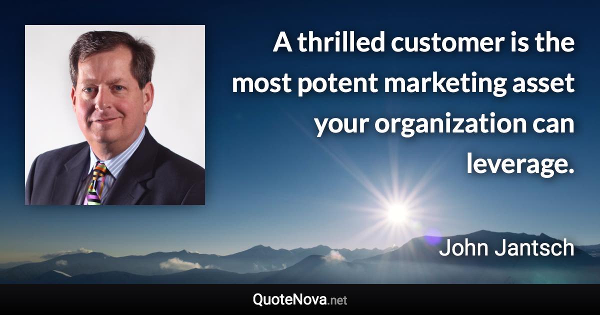 A thrilled customer is the most potent marketing asset your organization can leverage. - John Jantsch quote