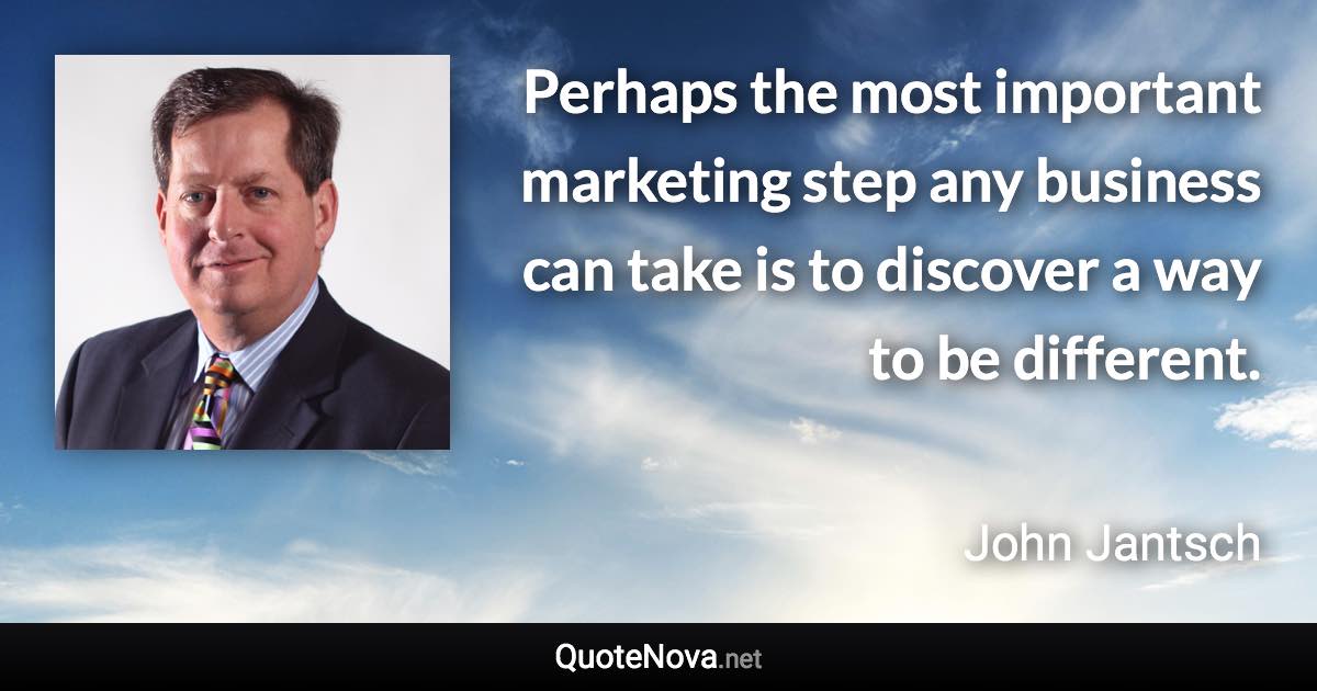 Perhaps the most important marketing step any business can take is to discover a way to be different. - John Jantsch quote