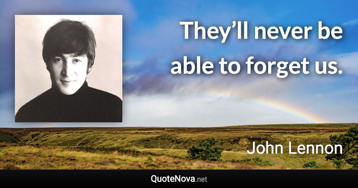 They’ll never be able to forget us. - John Lennon quote