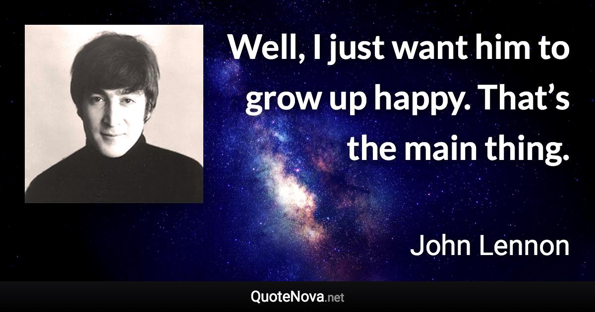 Well, I just want him to grow up happy. That’s the main thing. - John Lennon quote