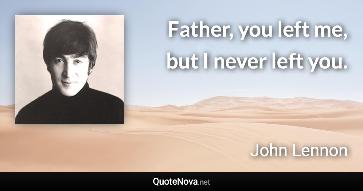 Father, you left me, but I never left you. - John Lennon quote