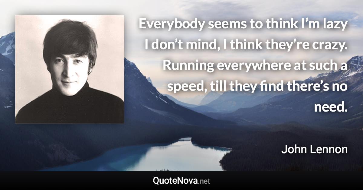 Everybody seems to think I’m lazy I don’t mind, I think they’re crazy. Running everywhere at such a speed, till they find there’s no need. - John Lennon quote