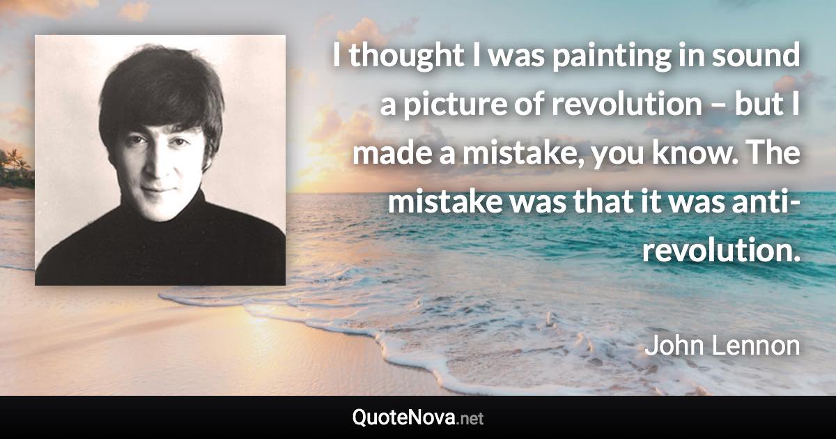 I thought I was painting in sound a picture of revolution – but I made a mistake, you know. The mistake was that it was anti-revolution. - John Lennon quote